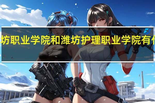 潍坊职业学院和潍坊护理职业学院有什么区别,是一个学校吗5