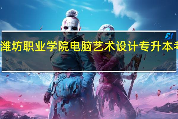 潍坊职业学院 电脑艺术设计专升本考什么