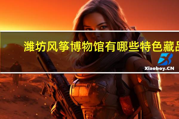 潍坊风筝博物馆有哪些特色藏品