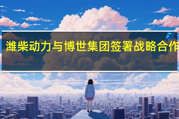 潍柴动力与博世集团签署战略合作协议