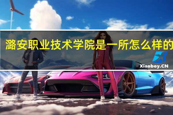 潞安职业技术学院是一所怎么样的学校