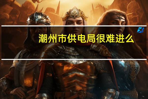 潮州市供电局很难进么