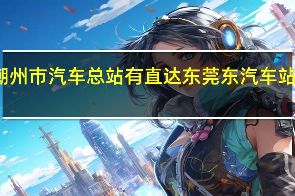 潮州市汽车总站有直达东莞东汽车站的车么,几点发车、车票多少、大概多久到达。40