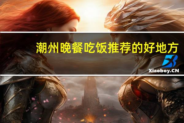 潮州晚餐吃饭推荐的好地方