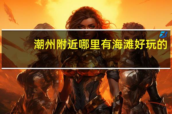 潮州附近哪里有海滩好玩的