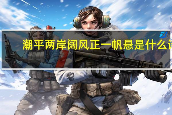 潮平两岸阔风正一帆悬是什么诗（潮平两岸阔风正一帆悬是什么意思）