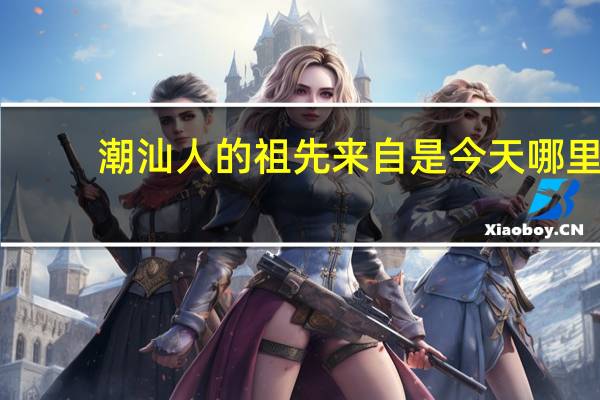 潮汕人的祖先来自是今天哪里