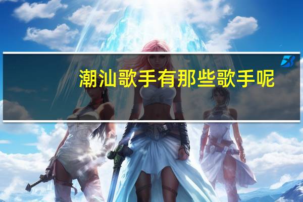 潮汕歌手有那些 歌手呢，如方展荣，李小珍。还有那些呢