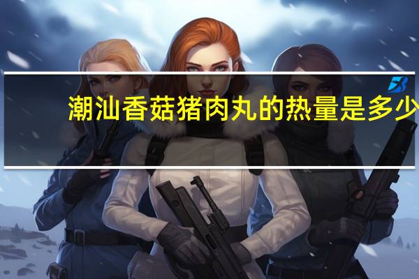 潮汕 香菇猪肉丸的热量是多少