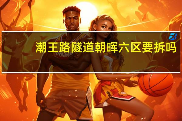 潮王路隧道朝晖六区要拆吗