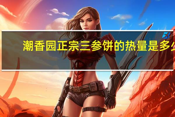 潮香园 正宗三参饼的热量是多少