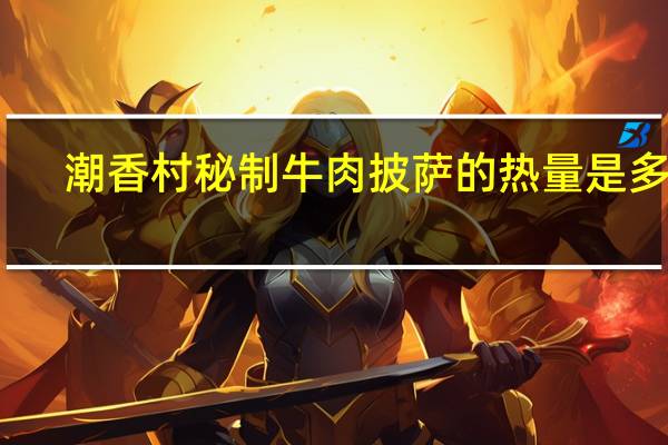 潮香村 秘制牛肉披萨的热量是多少