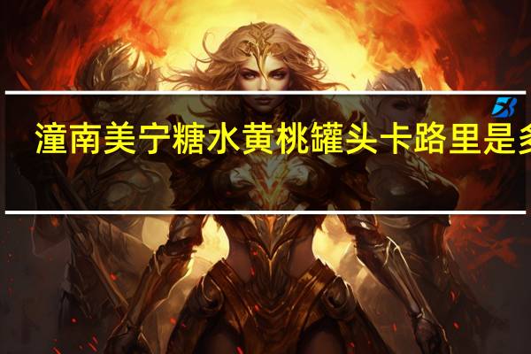 潼南 美宁 糖水黄桃罐头卡路里是多少