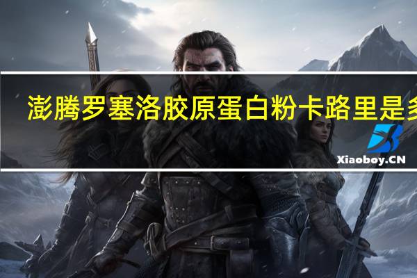 澎腾 罗塞洛胶原蛋白粉卡路里是多少