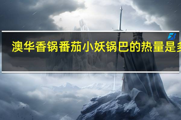 澳华 香锅番茄小妖锅巴的热量是多少