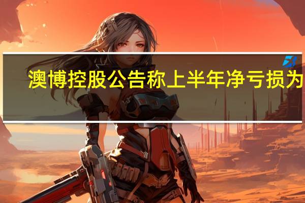 澳博控股公告称上半年净亏损为12.64亿港元上年同期则为亏损27.57亿港元