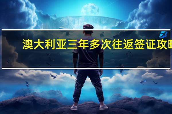 澳大利亚三年多次往返签证攻略