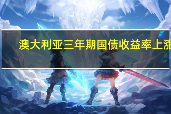 澳大利亚三年期国债收益率上涨4.3个基点在悉尼盘初报4.216%10年期澳债收益率涨6.1个基点暂报4.593%