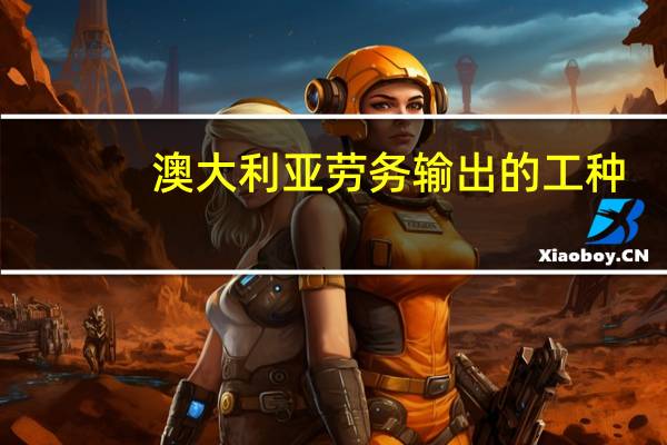 澳大利亚劳务输出的工种（澳大利亚劳务输出）