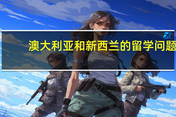 澳大利亚和新西兰的留学问题