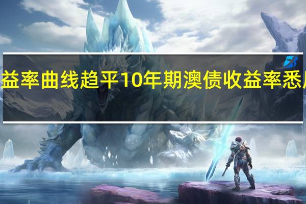 澳大利亚国债收益率曲线趋平10年期澳债收益率悉尼盘初跌10个基点报4.42%