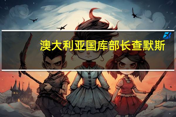 澳大利亚国库部长查默斯：尽管总体上通胀在放缓但在澳大利亚通胀更为持久