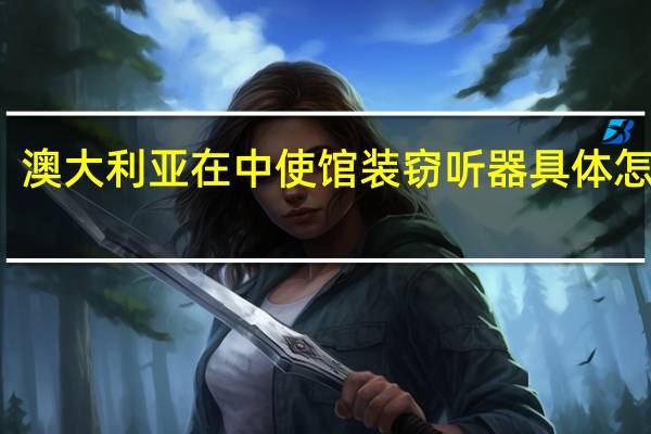 澳大利亚在中使馆装窃听器 具体怎样的