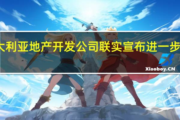 澳大利亚地产开发公司联实（LendLease）宣布进一步裁员10%