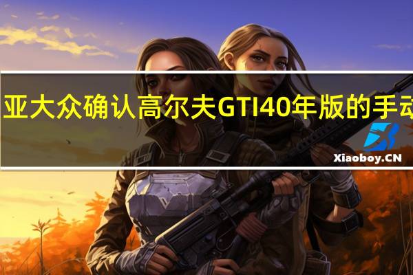 澳大利亚大众确认高尔夫GTI 40年版的手动和DSG自动