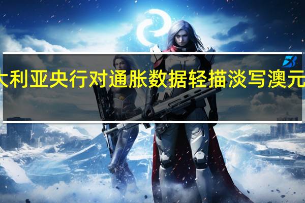 澳大利亚央行对通胀数据轻描淡写 澳元应声走低