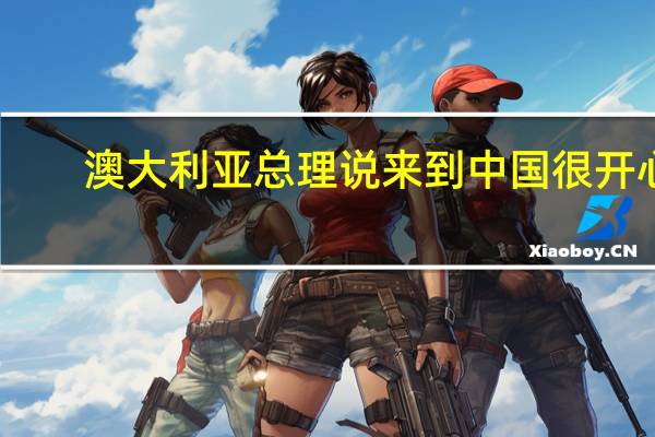 澳大利亚总理说来到中国很开心