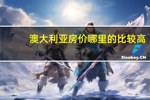 澳大利亚房价哪里的比较高,哪里比较低