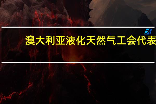澳大利亚液化天然气工会代表：计划于周五进行进一步的谈判