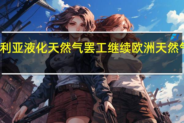 澳大利亚液化天然气罢工继续 欧洲天然气延续涨势