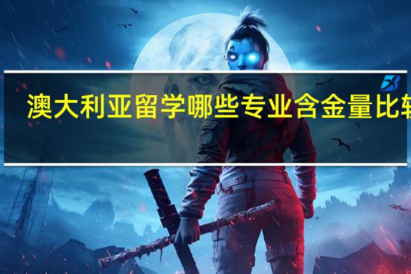 澳大利亚留学哪些专业含金量比较高