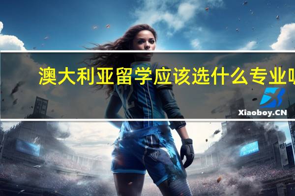 澳大利亚留学应该选什么专业呢