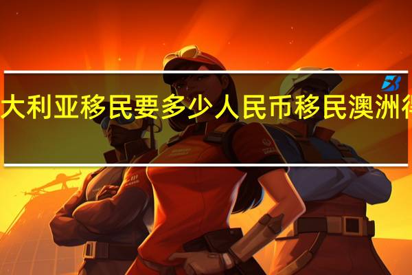 澳大利亚移民要多少人民币 移民澳洲得多少钱