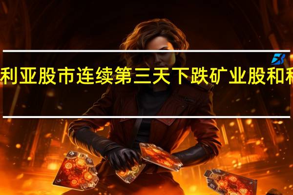 澳大利亚股市连续第三天下跌 矿业股和科技股领跌