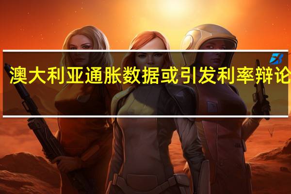 澳大利亚通胀数据或引发利率辩论 小摩：10月加息门槛非常高