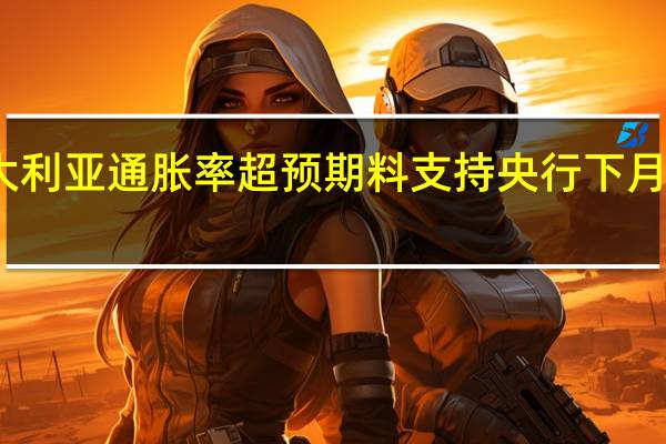 澳大利亚通胀率超预期 料支持央行下月恢复加息