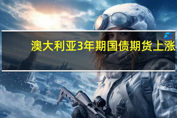 澳大利亚3年期国债期货上涨