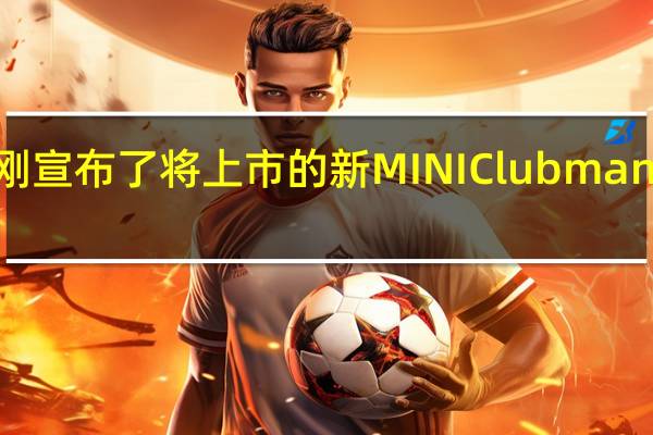 澳大利亚MINI刚刚宣布了将上市的新MINI Clubman系列的当地价格和规格