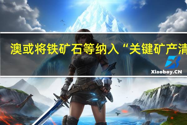 澳或将铁矿石等纳入“关键矿产清单”