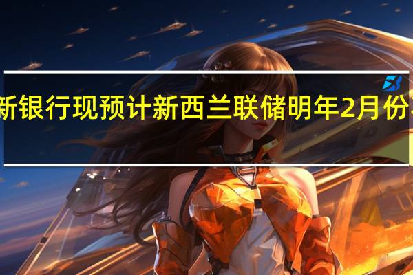 澳新银行现预计新西兰联储明年2月份不会加息