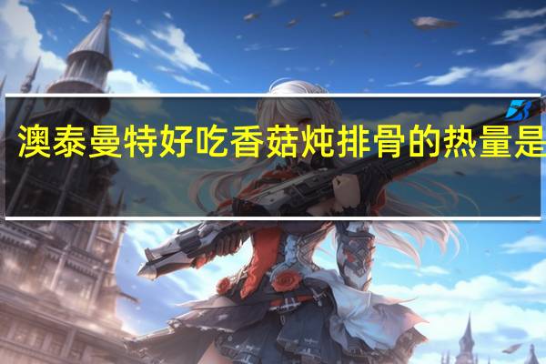 澳泰曼特好吃香菇炖排骨的热量是多少