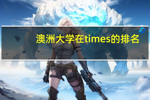 澳洲大学在times的排名，你能说说澳洲大学本科申请条件有哪些吗