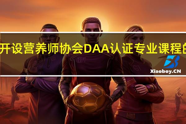 澳洲开设营养师协会DAA认证专业课程的院校推荐
