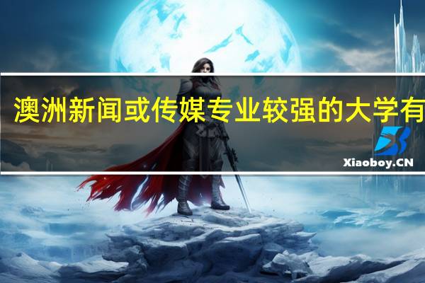 澳洲新闻或传媒专业较强的大学有哪些