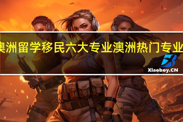 澳洲留学移民六大专业澳洲热门专业是哪些