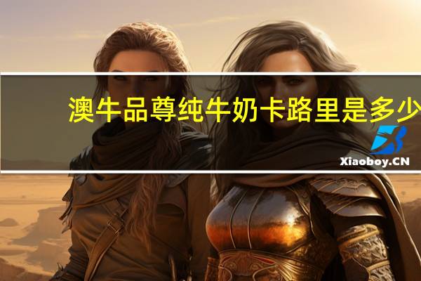 澳牛 品尊纯牛奶卡路里是多少